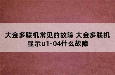 大金多联机常见的故障 大金多联机显示u1-04什么故障